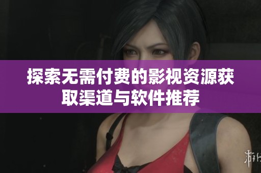 探索无需付费的影视资源获取渠道与软件推荐