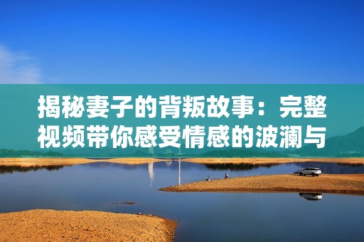揭秘妻子的背叛故事：完整视频带你感受情感的波澜与冲击