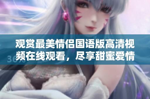 观赏最美情侣国语版高清视频在线观看，尽享甜蜜爱情故事