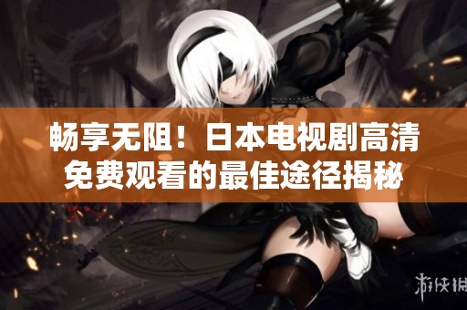 畅享无阻！日本电视剧高清免费观看的最佳途径揭秘