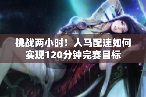 挑战两小时！人马配速如何实现120分钟完赛目标