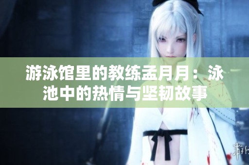 游泳馆里的教练孟月月：泳池中的热情与坚韧故事