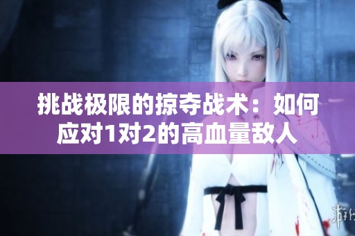 挑战极限的掠夺战术：如何应对1对2的高血量敌人