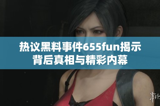 热议黑料事件655fun揭示背后真相与精彩内幕