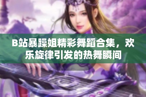 B站暴躁姐精彩舞蹈合集，欢乐旋律引发的热舞瞬间