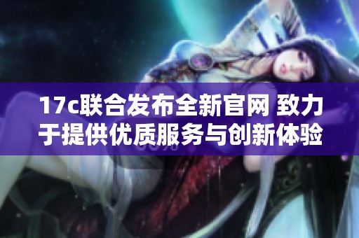 17c联合发布全新官网 致力于提供优质服务与创新体验