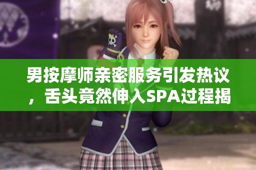 男按摩师亲密服务引发热议，舌头竟然伸入SPA过程揭秘
