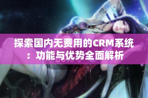 探索国内无费用的CRM系统：功能与优势全面解析