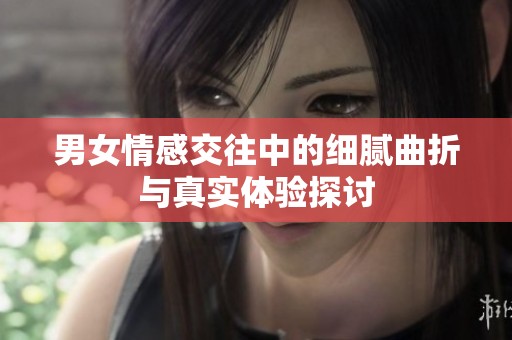 男女情感交往中的细腻曲折与真实体验探讨
