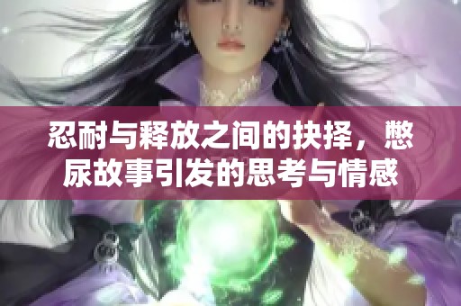 忍耐与释放之间的抉择，憋尿故事引发的思考与情感