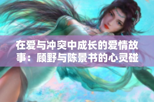 在爱与冲突中成长的爱情故事：顾野与陈景书的心灵碰撞
