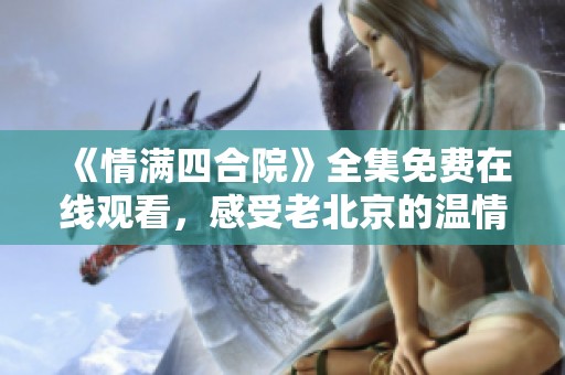 《情满四合院》全集免费在线观看，感受老北京的温情故事