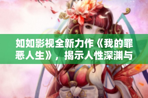 如如影视全新力作《我的罪恶人生》，揭示人性深渊与道德挣扎