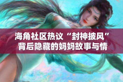海角社区热议“封神披风” 背后隐藏的妈妈故事与情感历程