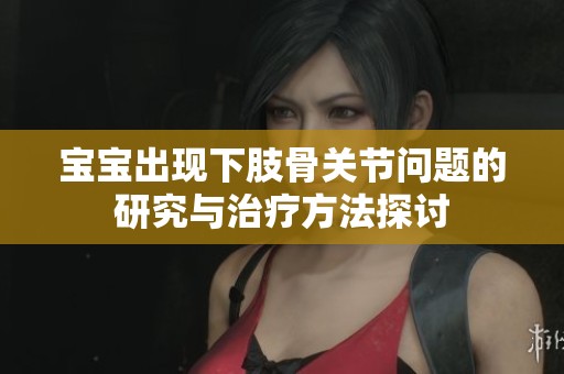 宝宝出现下肢骨关节问题的研究与治疗方法探讨