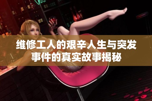 维修工人的艰辛人生与突发事件的真实故事揭秘