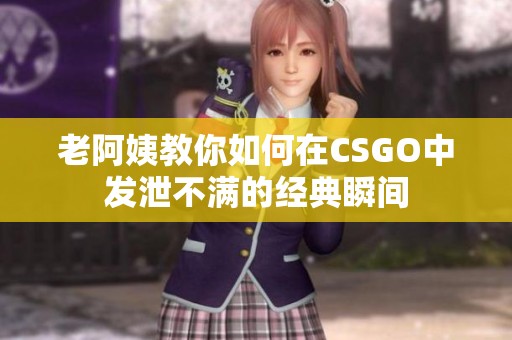 老阿姨教你如何在CSGO中发泄不满的经典瞬间
