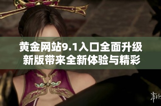 黄金网站9.1入口全面升级 新版带来全新体验与精彩内容