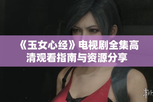 《玉女心经》电视剧全集高清观看指南与资源分享