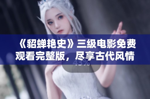 《貂蝉艳史》三级电影免费观看完整版，尽享古代风情与情感纠葛