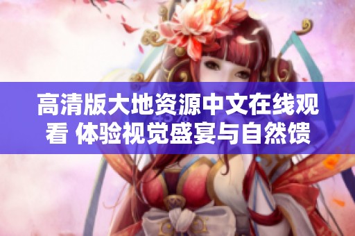 高清版大地资源中文在线观看 体验视觉盛宴与自然馈赠