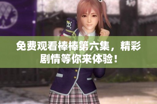 免费观看棒棒第六集，精彩剧情等你来体验！