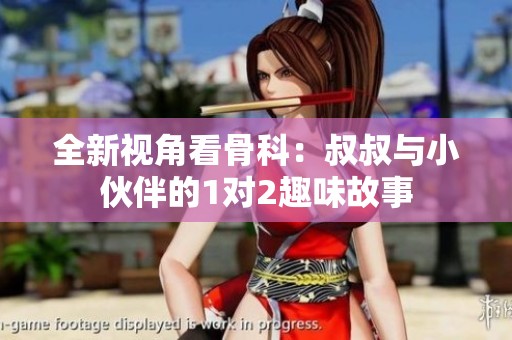 全新视角看骨科：叔叔与小伙伴的1对2趣味故事