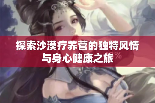 探索沙漠疗养营的独特风情与身心健康之旅