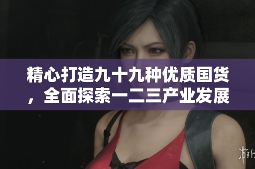 精心打造九十九种优质国货，全面探索一二三产业发展区