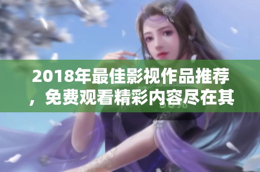 2018年最佳影视作品推荐，免费观看精彩内容尽在其中
