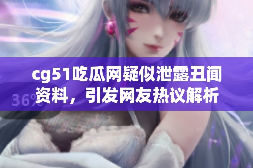 cg51吃瓜网疑似泄露丑闻资料，引发网友热议解析