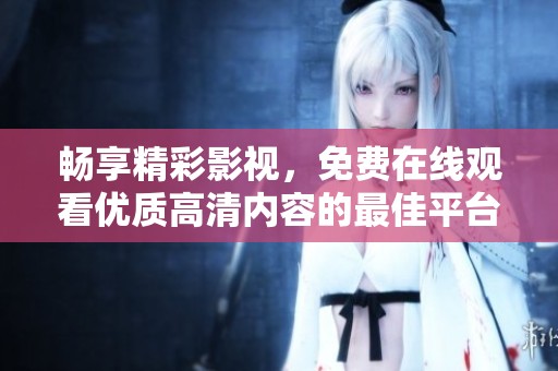 畅享精彩影视，免费在线观看优质高清内容的最佳平台
