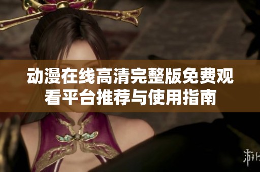 动漫在线高清完整版免费观看平台推荐与使用指南