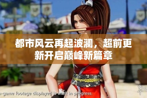 都市风云再起波澜，超前更新开启巅峰新篇章