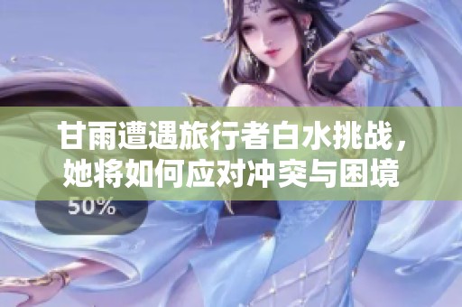 甘雨遭遇旅行者白水挑战，她将如何应对冲突与困境