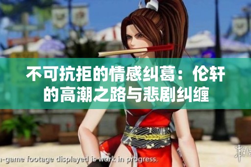 不可抗拒的情感纠葛：伦轩的高潮之路与悲剧纠缠