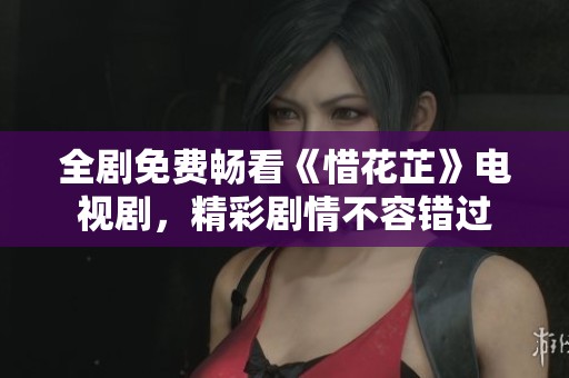 全剧免费畅看《惜花芷》电视剧，精彩剧情不容错过