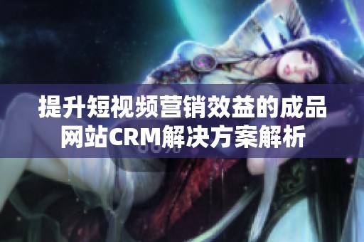 提升短视频营销效益的成品网站CRM解决方案解析