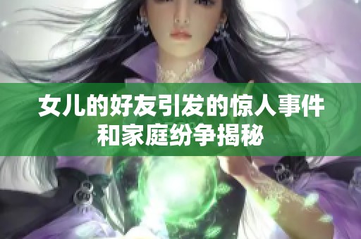 女儿的好友引发的惊人事件和家庭纷争揭秘