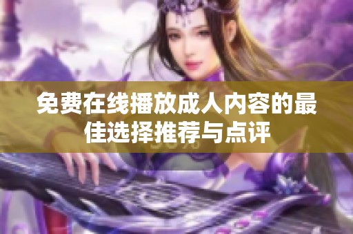 免费在线播放成人内容的最佳选择推荐与点评