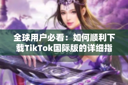 全球用户必看：如何顺利下载TikTok国际版的详细指南