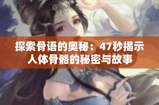 探索骨语的奥秘：47秒揭示人体骨骼的秘密与故事