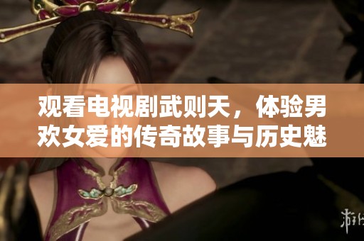 观看电视剧武则天，体验男欢女爱的传奇故事与历史魅力
