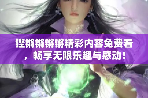 铿锵锵锵锵精彩内容免费看，畅享无限乐趣与感动！