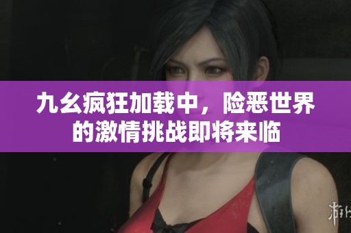 九幺疯狂加载中，险恶世界的激情挑战即将来临