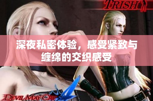 深夜私密体验，感受紧致与缠绵的交织感受
