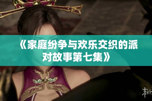 《家庭纷争与欢乐交织的派对故事第七集》