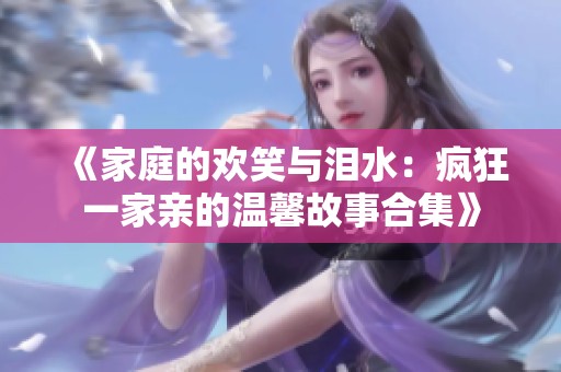 《家庭的欢笑与泪水：疯狂一家亲的温馨故事合集》
