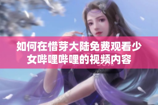 如何在惜芽大陆免费观看少女哔哩哔哩的视频内容