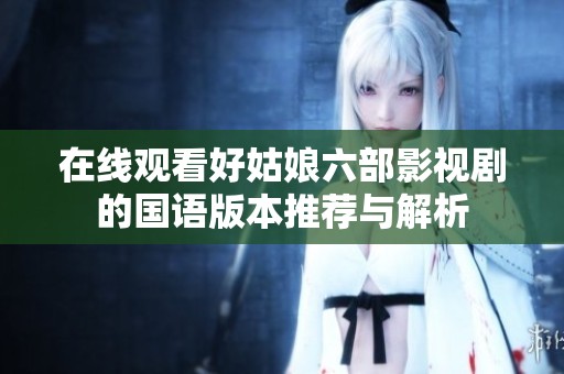 在线观看好姑娘六部影视剧的国语版本推荐与解析